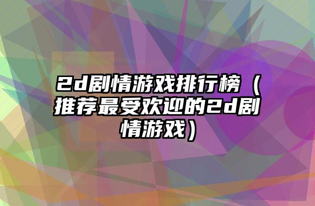 2d剧情游戏排行榜（推荐最受欢迎的2d剧情游戏）