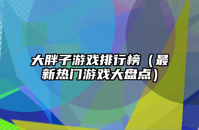 大胖子游戏排行榜（最新热门游戏大盘点）