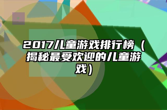 2017儿童游戏排行榜（揭秘最受欢迎的儿童游戏）