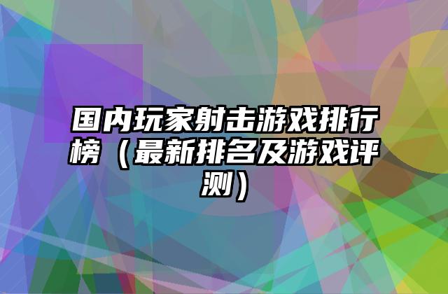 国内玩家射击游戏排行榜（最新排名及游戏评测）