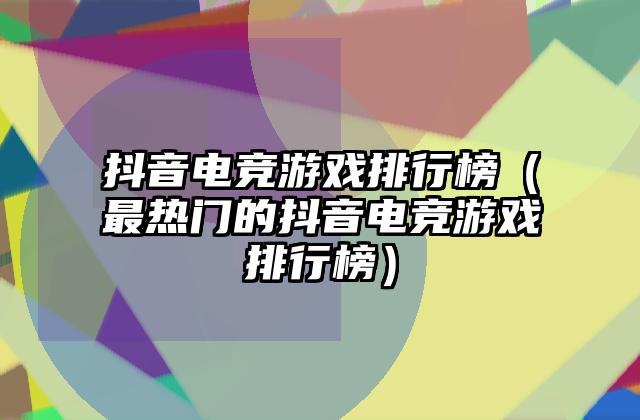 抖音电竞游戏排行榜（最热门的抖音电竞游戏排行榜）