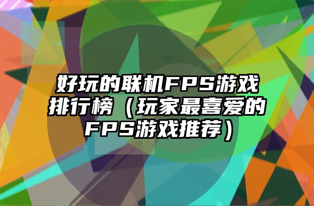 好玩的联机FPS游戏排行榜（玩家最喜爱的FPS游戏推荐）