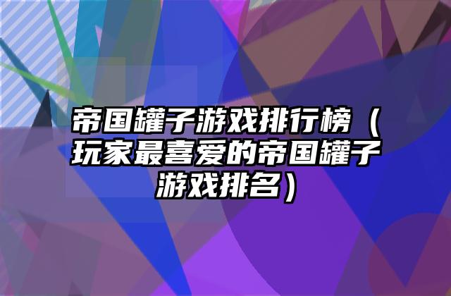 帝国罐子游戏排行榜（玩家最喜爱的帝国罐子游戏排名）