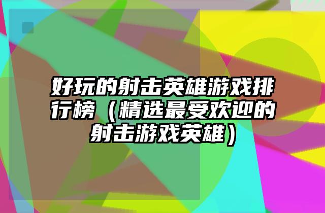 好玩的射击英雄游戏排行榜（精选最受欢迎的射击游戏英雄）