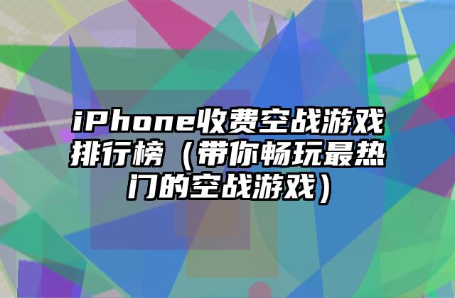iPhone收费空战游戏排行榜（带你畅玩最热门的空战游戏）