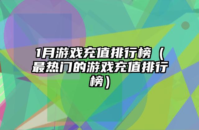 1月游戏充值排行榜（最热门的游戏充值排行榜）