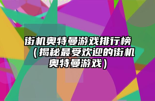 街机奥特曼游戏排行榜（揭秘最受欢迎的街机奥特曼游戏）