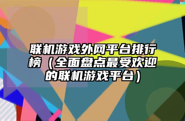 联机游戏外网平台排行榜（全面盘点最受欢迎的联机游戏平台）
