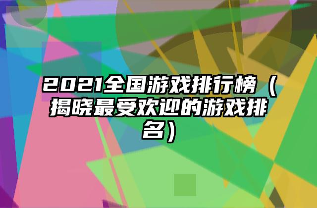 2021全国游戏排行榜（揭晓最受欢迎的游戏排名）