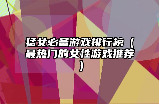 猛女必备游戏排行榜（最热门的女性游戏推荐）
