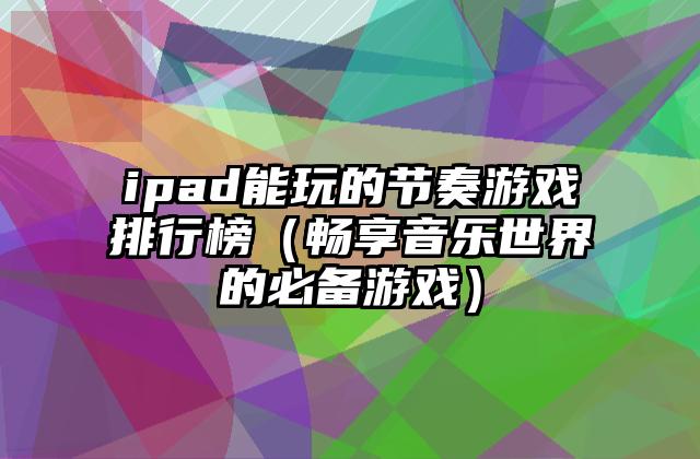 ipad能玩的节奏游戏排行榜（畅享音乐世界的必备游戏）