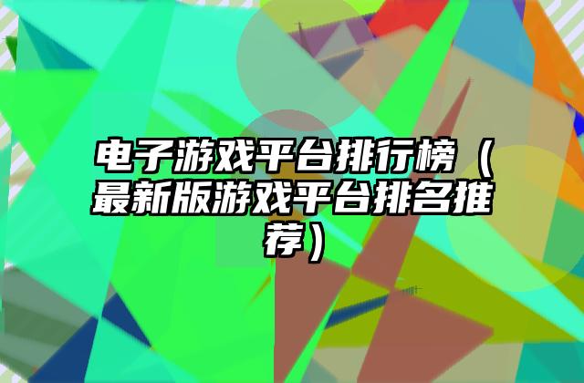 电子游戏平台排行榜（最新版游戏平台排名推荐）