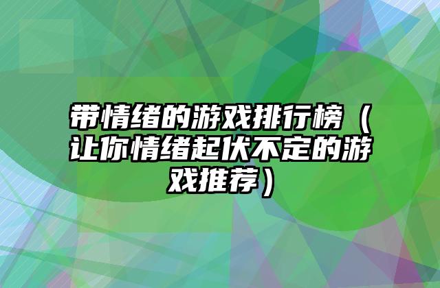 带情绪的游戏排行榜（让你情绪起伏不定的游戏推荐）