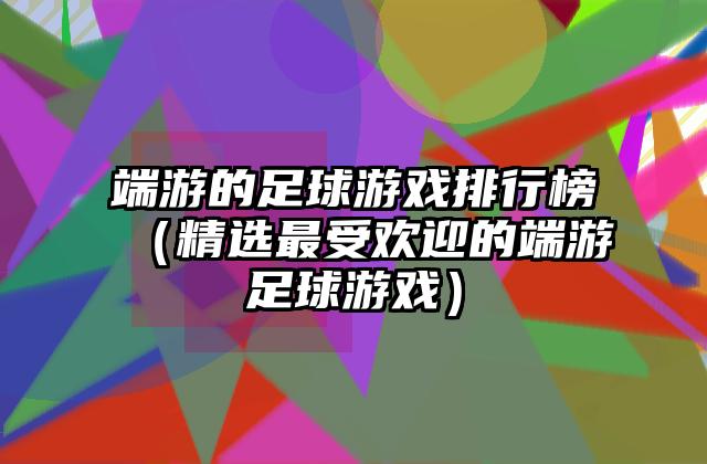 端游的足球游戏排行榜（精选最受欢迎的端游足球游戏）