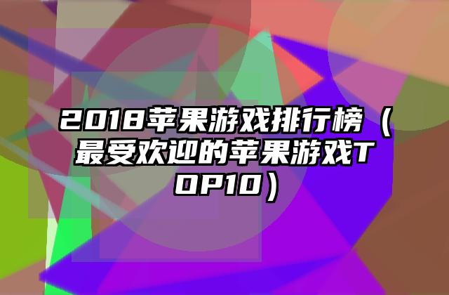 2018苹果游戏排行榜（最受欢迎的苹果游戏TOP10）