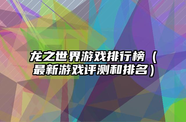 龙之世界游戏排行榜（最新游戏评测和排名）