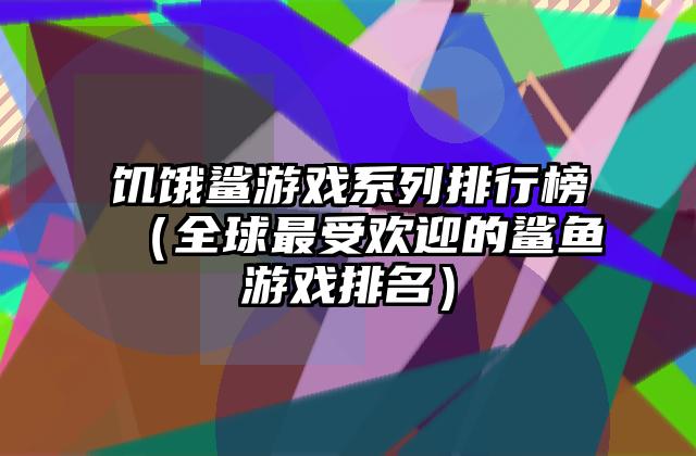 饥饿鲨游戏系列排行榜（全球最受欢迎的鲨鱼游戏排名）