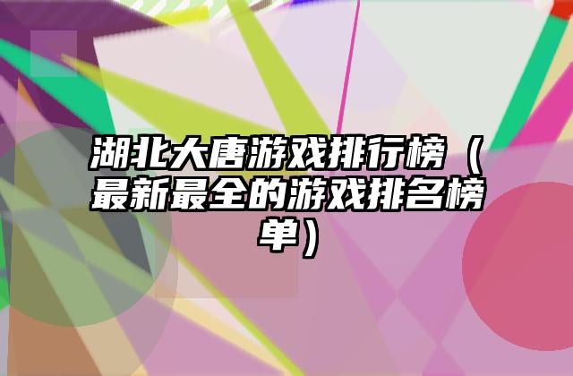 湖北大唐游戏排行榜（最新最全的游戏排名榜单）