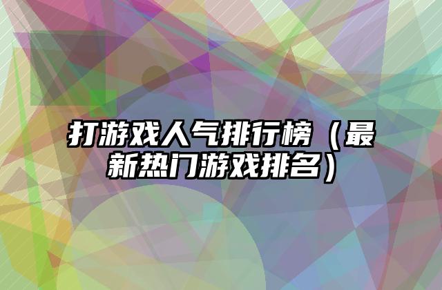 打游戏人气排行榜（最新热门游戏排名）