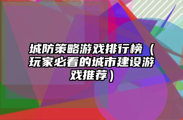 城防策略游戏排行榜（玩家必看的城市建设游戏推荐）