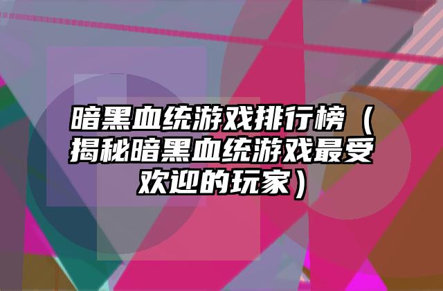 暗黑血统游戏排行榜（揭秘暗黑血统游戏最受欢迎的玩家）