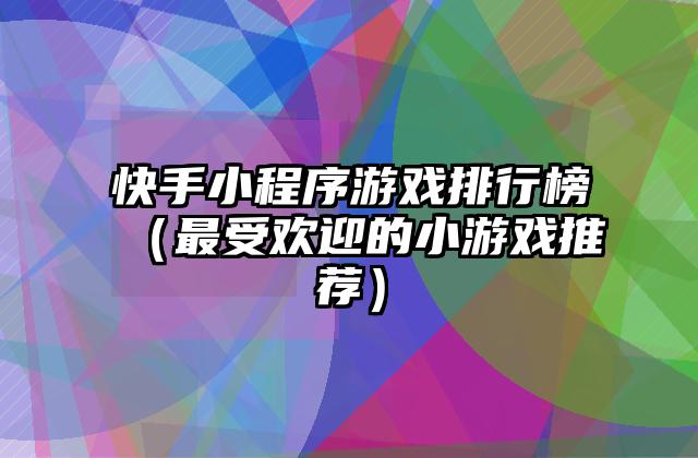 快手小程序游戏排行榜（最受欢迎的小游戏推荐）