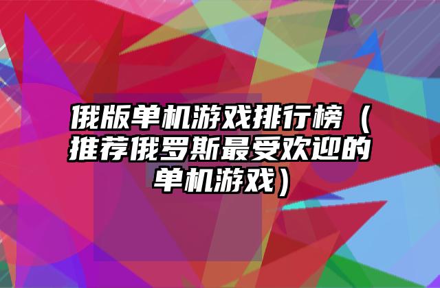 俄版单机游戏排行榜（推荐俄罗斯最受欢迎的单机游戏）