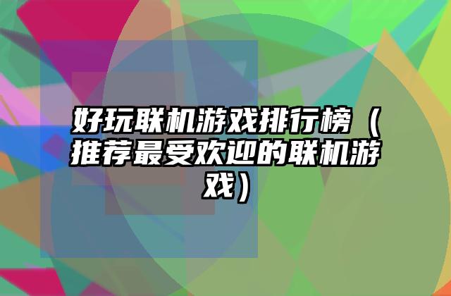 好玩联机游戏排行榜（推荐最受欢迎的联机游戏）