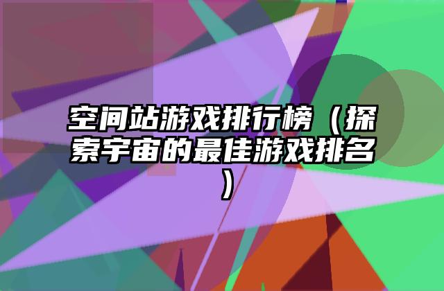 空间站游戏排行榜（探索宇宙的最佳游戏排名）