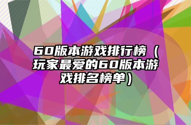60版本游戏排行榜（玩家最爱的60版本游戏排名榜单）