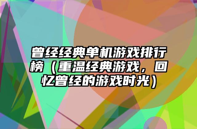 曾经经典单机游戏排行榜（重温经典游戏，回忆曾经的游戏时光）