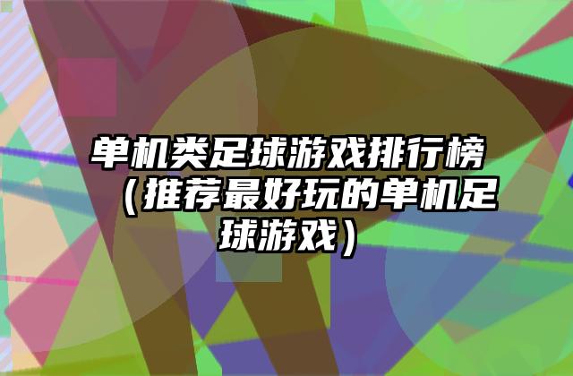 单机类足球游戏排行榜（推荐最好玩的单机足球游戏）