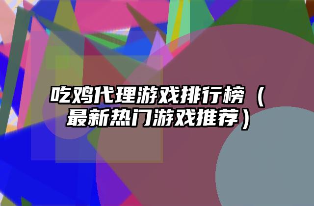 吃鸡代理游戏排行榜（最新热门游戏推荐）