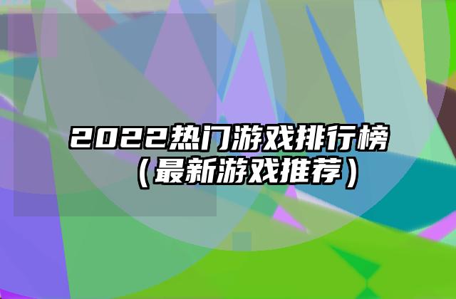 2022热门游戏排行榜（最新游戏推荐）
