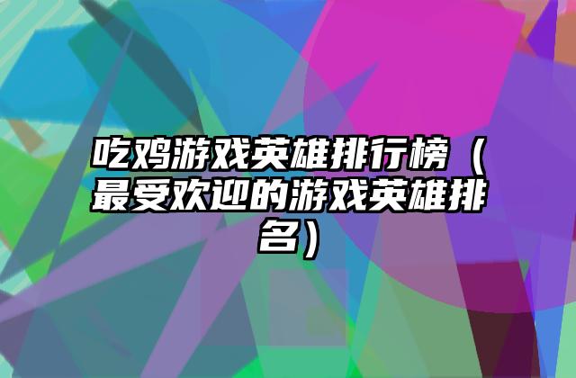吃鸡游戏英雄排行榜（最受欢迎的游戏英雄排名）