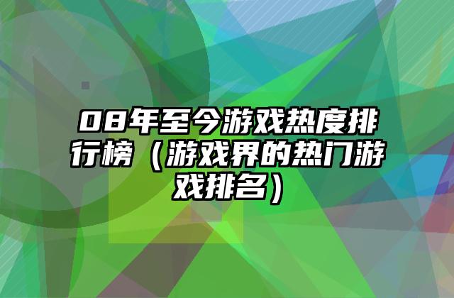 08年至今游戏热度排行榜（游戏界的热门游戏排名）