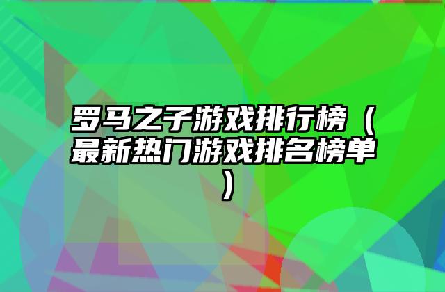 罗马之子游戏排行榜（最新热门游戏排名榜单）