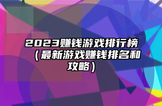 2023赚钱游戏排行榜（最新游戏赚钱排名和攻略）