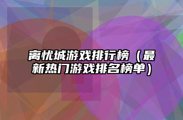 离忧城游戏排行榜（最新热门游戏排名榜单）