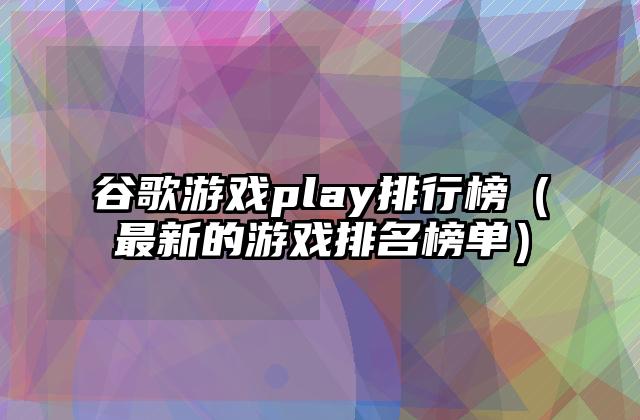 谷歌游戏play排行榜（最新的游戏排名榜单）