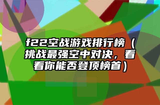 f22空战游戏排行榜（挑战最强空中对决，看看你能否登顶榜首）