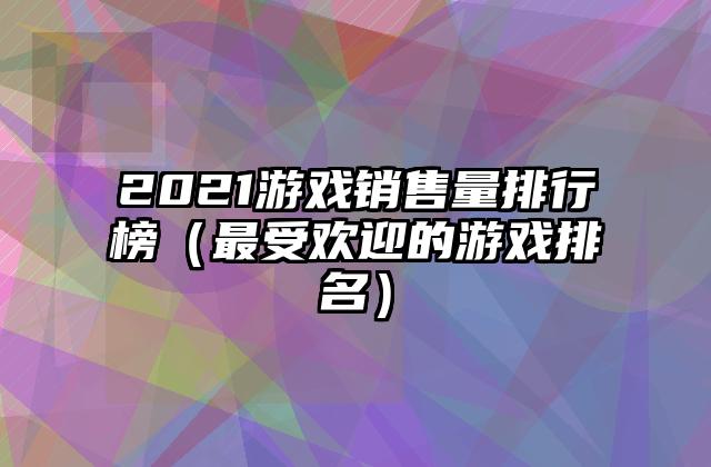 2021游戏销售量排行榜（最受欢迎的游戏排名）