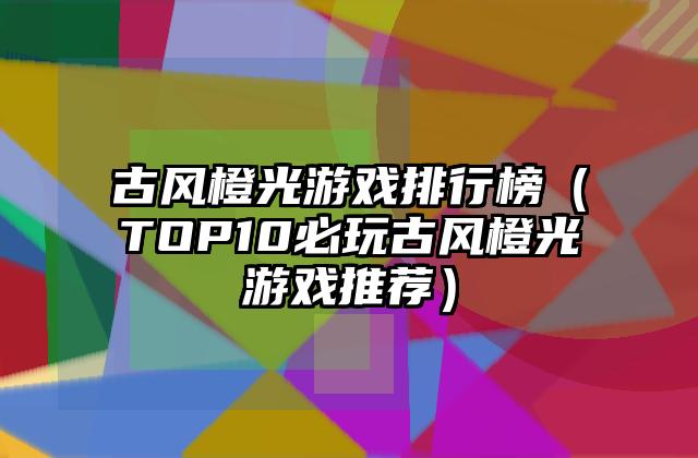 古风橙光游戏排行榜（TOP10必玩古风橙光游戏推荐）