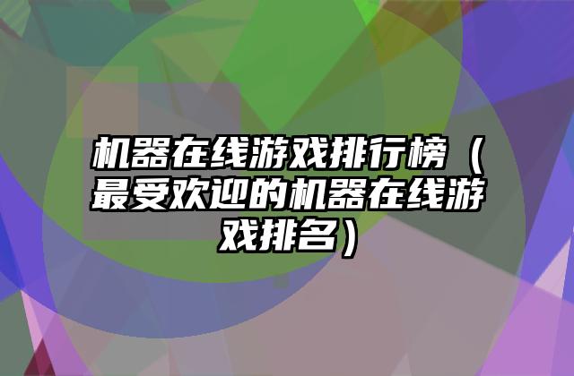机器在线游戏排行榜（最受欢迎的机器在线游戏排名）