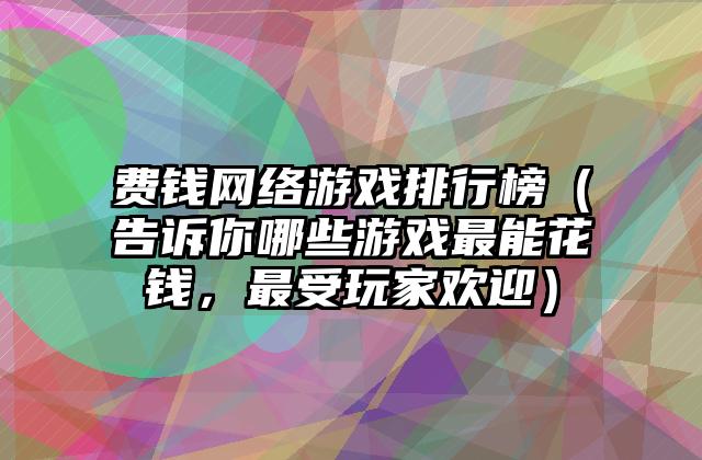 费钱网络游戏排行榜（告诉你哪些游戏最能花钱，最受玩家欢迎）