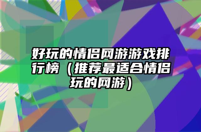 好玩的情侣网游游戏排行榜（推荐最适合情侣玩的网游）