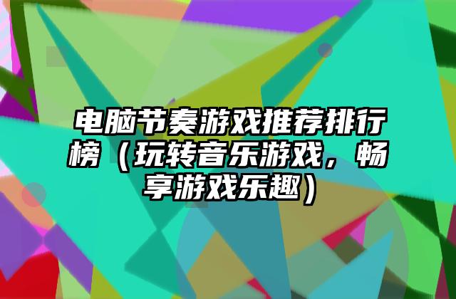 电脑节奏游戏推荐排行榜（玩转音乐游戏，畅享游戏乐趣）