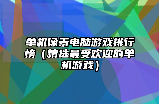 单机像素电脑游戏排行榜（精选最受欢迎的单机游戏）