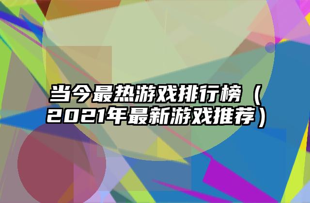 当今最热游戏排行榜（2021年最新游戏推荐）