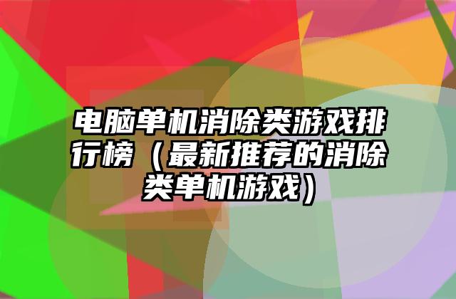 电脑单机消除类游戏排行榜（最新推荐的消除类单机游戏）